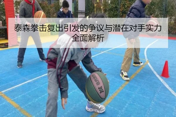 泰森拳击复出引发的争议与潜在对手实力全面解析