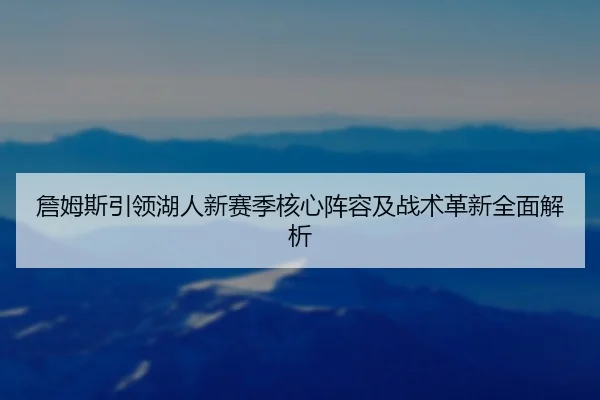 詹姆斯引领湖人新赛季核心阵容及战术革新全面解析